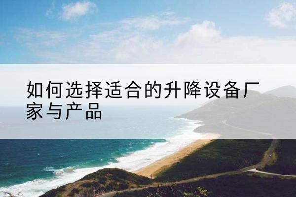 肇庆电动升降平台厂家-如何选择适合的升降设备厂家与产品