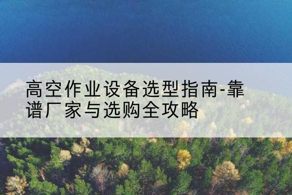 肇庆升降车厂家-高空作业设备选型指南-靠谱厂家与选购全攻略