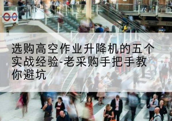 肇庆高空作业升降机厂家-选购高空作业升降机的五个实战经验-老采购手把手教你避坑