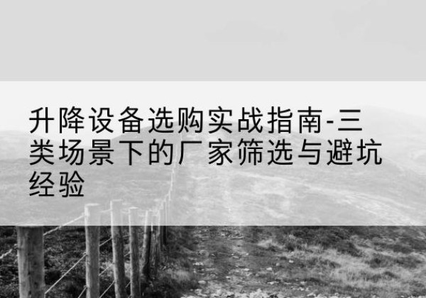 肇庆移动式升降机厂家推荐-升降设备选购实战指南-三类场景下的厂家筛选与避坑经验