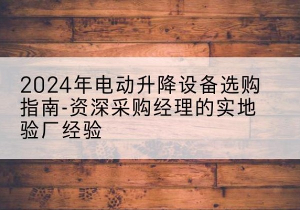 肇庆电动剪叉升降平台厂家-2024年电动升降设备选购指南-资深采购经理的实地验厂经验