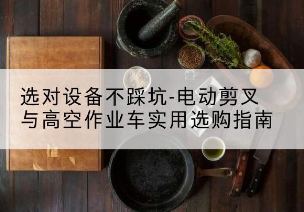 肇庆电动剪叉升降平台怎么选-选对设备不踩坑-电动剪叉与高空作业车实用选购指南