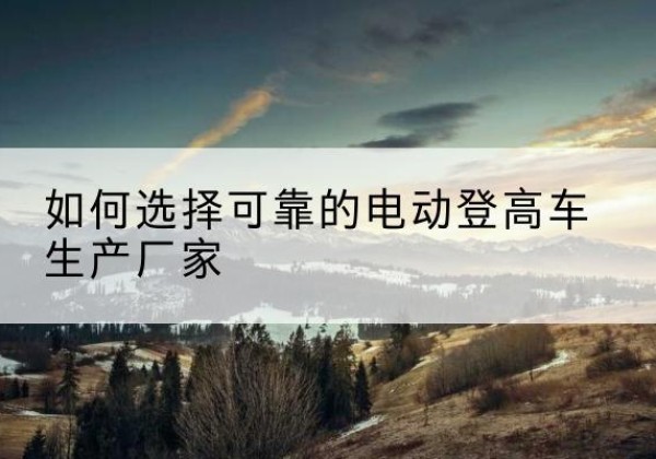 肇庆电动登高车厂家-如何选择可靠的电动登高车生产厂家