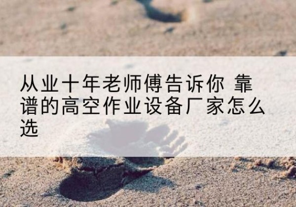 肇庆高空作业升降机厂家推荐-从业十年老师傅告诉你 靠谱的高空作业设备厂家怎么选