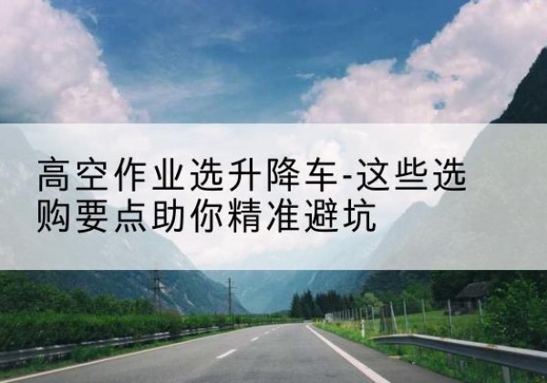 肇庆升降车厂家-高空作业选升降车-这些选购要点助你*避坑
