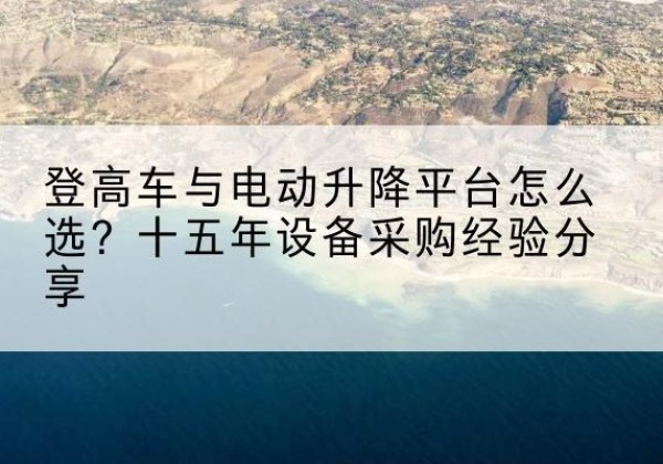 肇庆登高车厂家厂家-登高车与电动升降平台怎么选？十五年设备采购经验分享