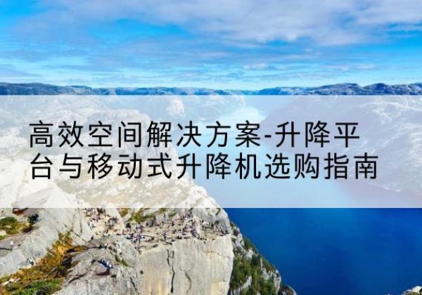 肇庆升降平台厂家-*空间解决方案-升降平台与移动式升降机选购指南