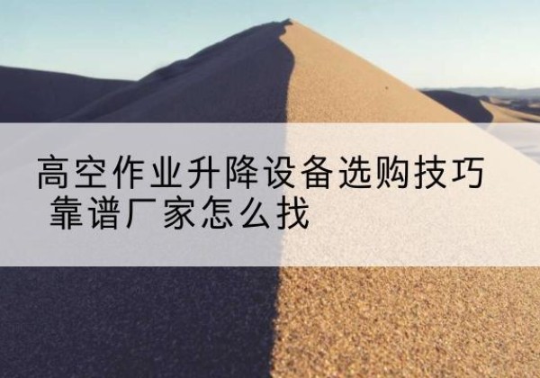 肇庆电动升降平台厂家推荐-高空作业升降设备选购技巧 靠谱厂家怎么找