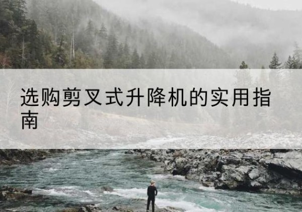 肇庆剪叉式升降机怎么选-选购剪叉式升降机的实用指南