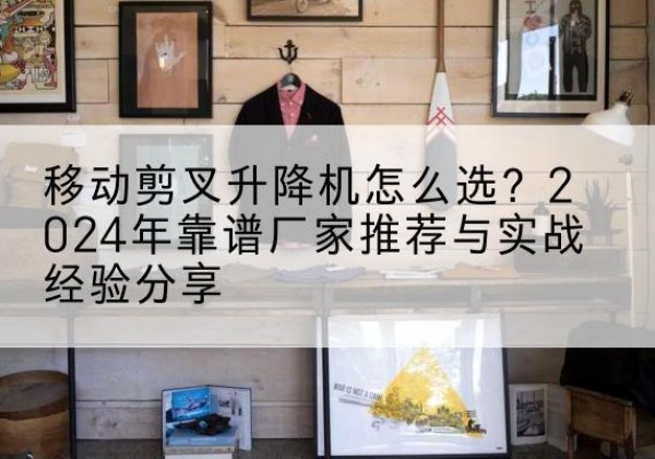 肇庆升降平台厂家推荐-移动剪叉升降机怎么选？2024年靠谱厂家推荐与实战经验分享