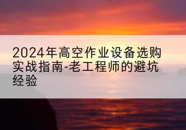 肇庆高空作业升降机厂家推荐-2024年高空作业设备选购实战指南-老工程师的避坑经验