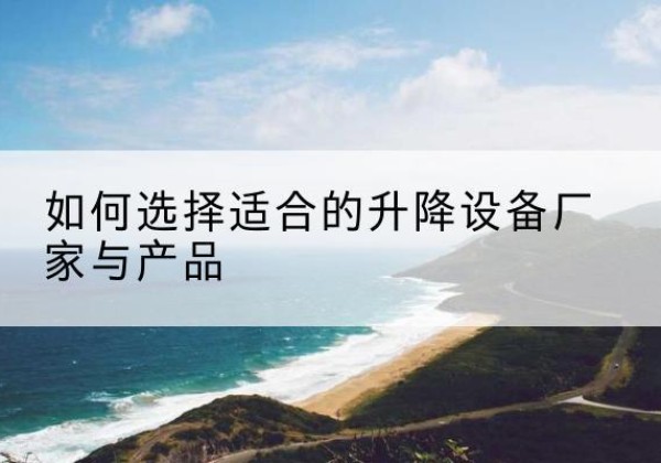 肇庆电动升降平台厂家-如何选择适合的升降设备厂家与产品