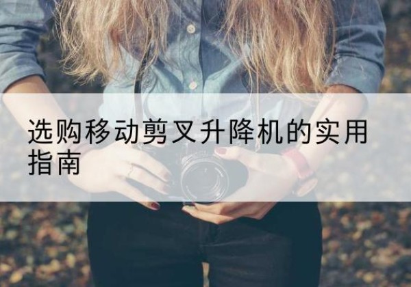 肇庆移动剪叉升降机怎么选-选购移动剪叉升降机的实用指南