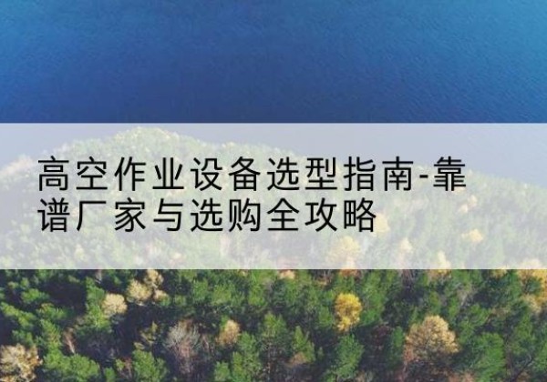 肇庆升降车厂家-高空作业设备选型指南-靠谱厂家与选购全攻略