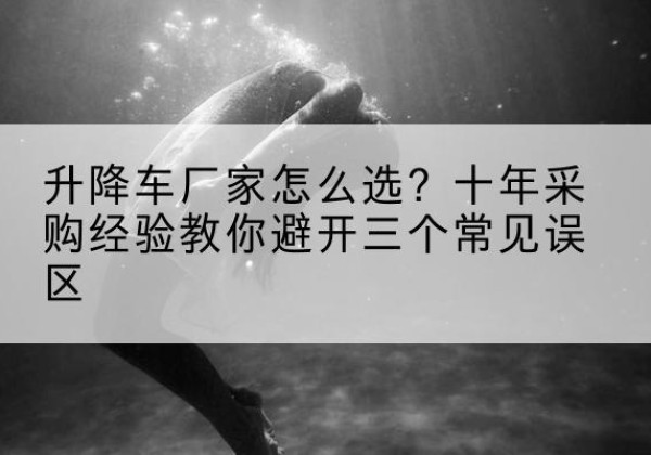 肇庆升降车厂家-怎么选？十年采购经验教你避开三个常见误区