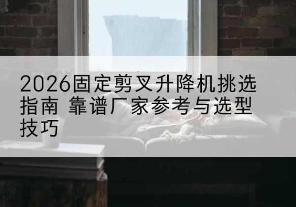 肇庆固定剪叉升降机厂家推荐-2026固定剪叉升降机挑选指南 靠谱厂家参考与选型技巧